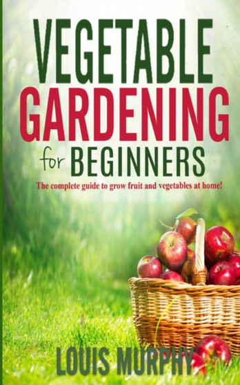 Vegetable Gardening for Beginners : The complete guide to grow fruit and vegetables at home!