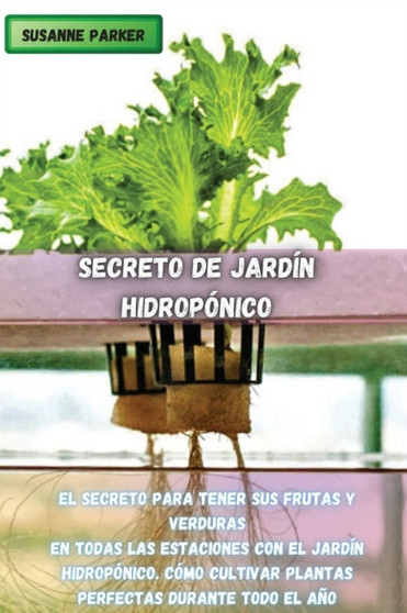 Secreto de Jardin Hidroponico : El Secreto Para Tener Sus Frutas Y Verduras En Todas Las Estaciones Con El Jardin Hidroponico. Como Cultivar Plantas Perfectas Durante Todo El Ano. (Spanish Version)