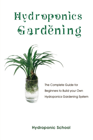 Hydroponics Gardening : The Complete Guide for Beginners to Build your Own Hydroponics Gardening System