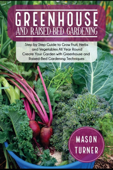 Greenhouse and Raised-Bed Gardening : The Greenhouse Gardener's Manual To Growing and Sustain Organic Vegetable, Herbs, and Fruits All-Year- Round : 5A