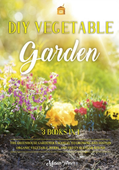 DIY Vegetable Garden : Your Essential Guide to Grow Vegetables, Herbs, and Fruit Using Deep-Organic Techniques Like Raised-bed Gardening, Hydroponics and Greenhouse Gardening : 7