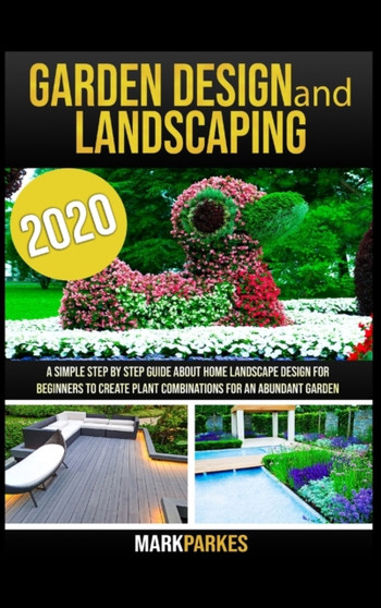 Garden Design and Landscaping : A simple step by step guide about home landscaping design for beginners to create plant combinations for an abundant garden