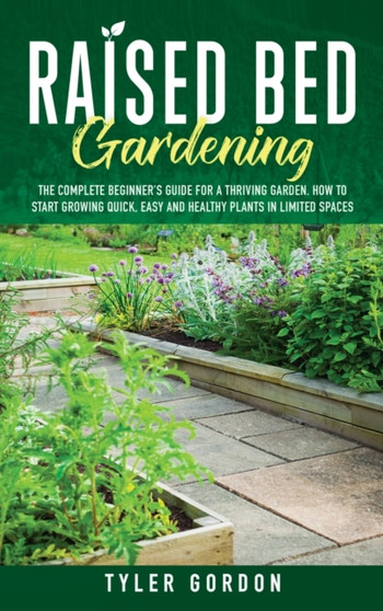 Raised Bed Gardening : The Complete Beginner's Guide for a Thriving Garden. How to Start Growing Quick, Easy and Healthy Plants in Limited Spaces