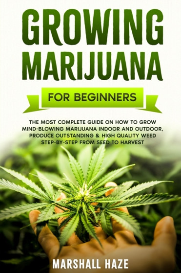 Growing Marijuana for Beginners : The Most Complete Guide on How to Grow MIND-BLOWING Marijuana Indoor and Outdoor, Produce Outstanding & HIGH QUALITY Weed Step-by-Step from Seed to Harvest