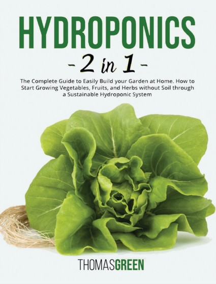 Hydroponics : 2 IN 1. The Complete Guide to Easily Build your Garden at Home. How to Start Growing Vegetables, Fruits, and Herbs without Soil through a Sustainable Hydroponic System : 7