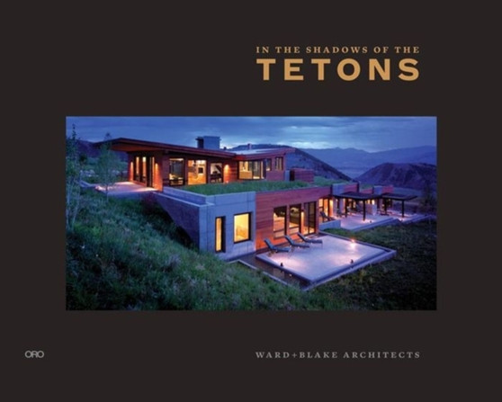 In the Shadow of the Tetons: Selected Works of Ward + Blake Architects