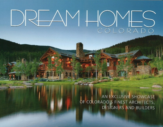 Dream Homes of Colorado : An Exclusive Showcase of Colorado's Finest Architects, Designers and Custom Home Builders
