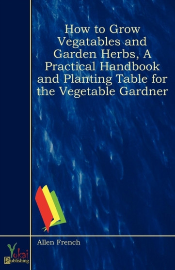How to Grow Vegatables and Garden Herbs, A Practical Handbook and Planting Table for the Vegetable Gardner How to Grow Vegatables and Garden Herbs, A Practical Handbook and Planting Table for the Vegetable Gardner