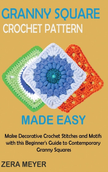 Granny Square Crochet Patterns Made Easy : Make Decorative Crochet Stitches and Motifs with this Beginner's Guide to Contemporary Granny Squares by Zera Meyer - Hardback