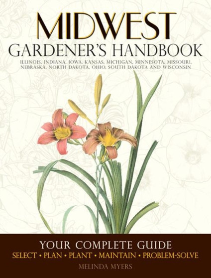 Midwest Gardener's Handbook : Your Complete Guide: Select - Plan - Plant - Maintain - Problem-Solve - Illinois, Indiana, Iowa, Kansas, Michigan, Minnesota, Missouri, Nebraska, North Dakota, Ohio, Sout