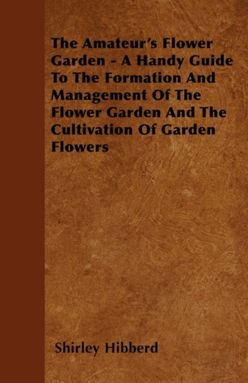 The Amateur's Flower Garden - A Handy Guide To The Formation And Management Of The Flower Garden And The Cultivation Of Garden Flowers
