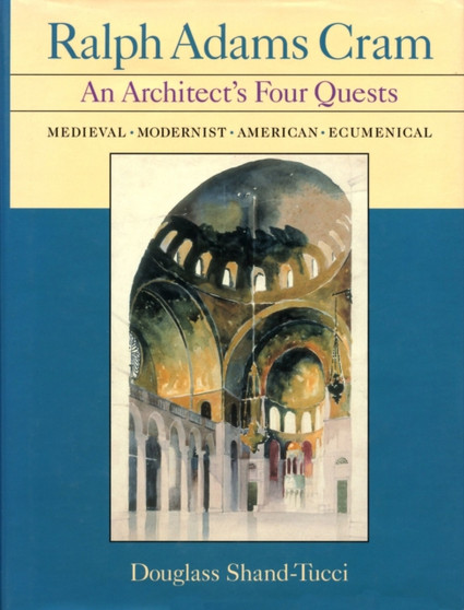 Ralph Adams Cram : An Architect's Four Quests-medieval, Modernist, American, Ecumenical
