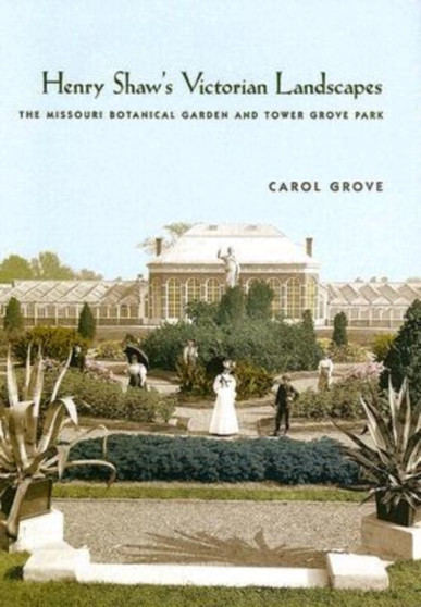 Henry Shaw's Victorian Landscapes : The Missouri Botanical Garden and Tower Grove Park