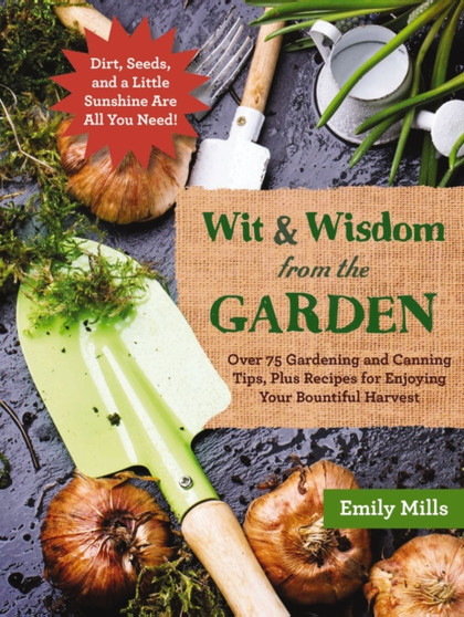 The Wit and Wisdom from the Garden : Over 75 Gardening and Canning Tips, Plus Recipes for Enjoying Your Bountiful Harvest