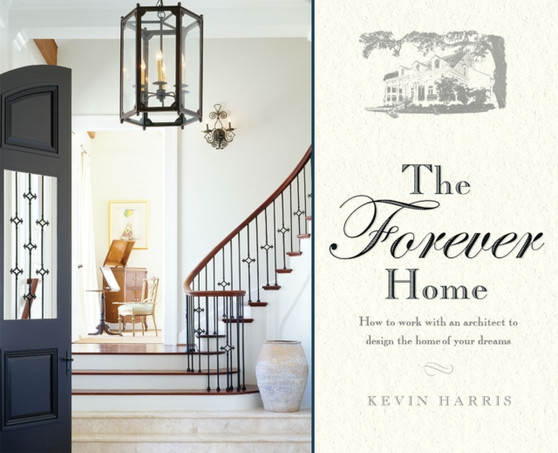 The Forever Home : How To Work With An Architect To Design The Home Of Your Dreams