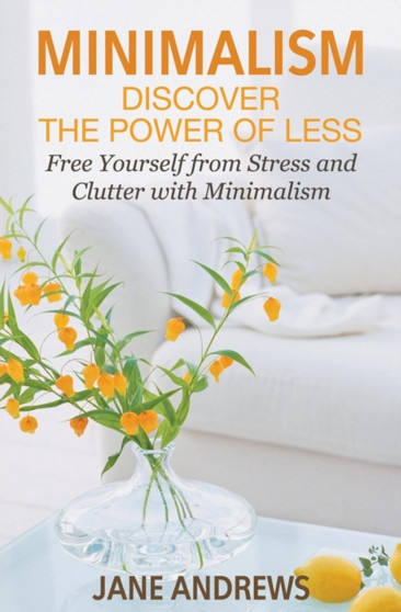 Minimalism : Discover the Power Of Less: Free Yourself from Stress and Clutter with Minimalism Minimalism : Discover the Power Of Less: Free Yourself from Stress and Clutter with Minimalism