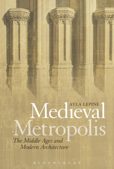 Medieval Metropolis : The Middle Ages and Modern Architecture