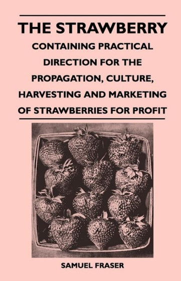 The Strawberry - Containing Practical Direction for the Propagation, Culture, Harvesting and Marketing of Strawberries for Profit