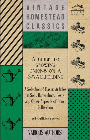 A Guide to Growing Onions on a Smallholding - A Selection of Classic Articles on Soil, Harvesting, Pests and Other Aspects of Onion Cultivation (Self-Sufficiency Series)