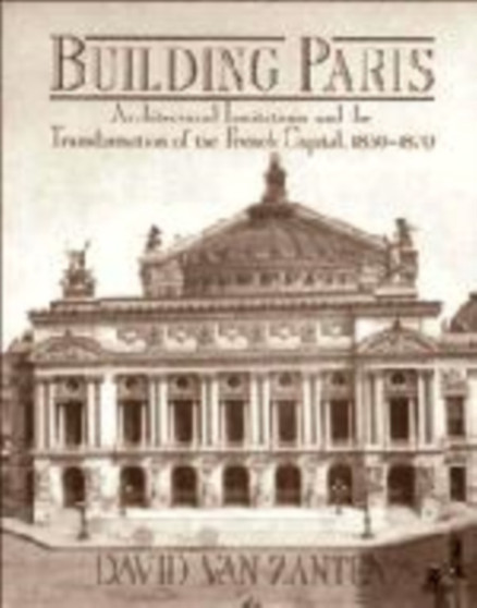 Building Paris : Architectural Institutions and the Transformation of the French Capital 1830-1870