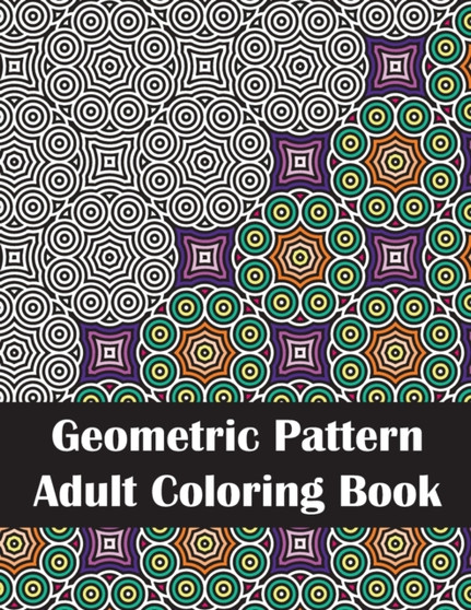 Geometric Pattern Adult Coloring Book : An Adult Geometric Patterns & Designs Coloring Book for Stress Relief and Relaxation