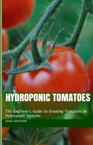 Hydroponic Tomatoes : The Beginner's Guide to Growing Tomatoes in Hydroponic Systems Hydroponic Tomatoes : The Beginner's Guide to Growing Tomatoes in Hydroponic Systems