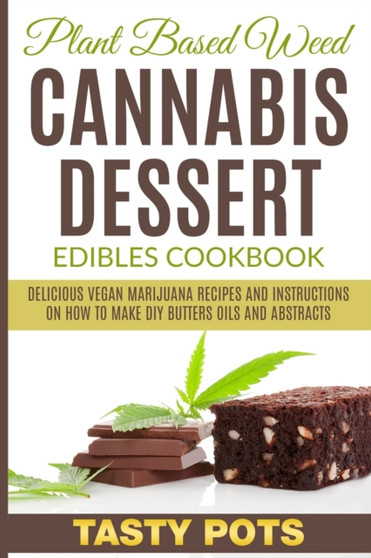 Plant Based Weed Cannabis Dessert Edibles Cookbook : Delicious Vegan Marijuana Recipes and Instructions on How To Make DIY Butters Oils and Abstracts