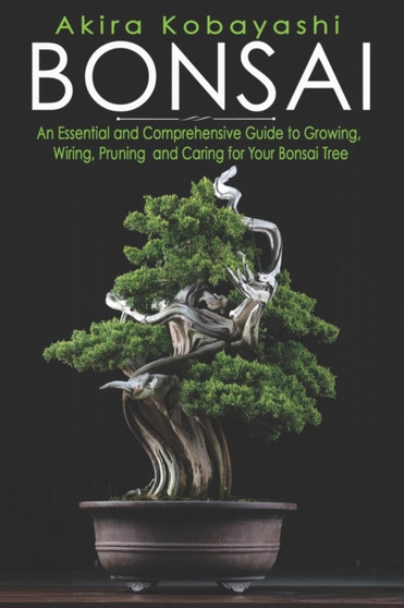 Bonsai : An Essential and Comprehensive Guide to Growing, Wiring, Pruning and Caring for Your Bonsai Tree