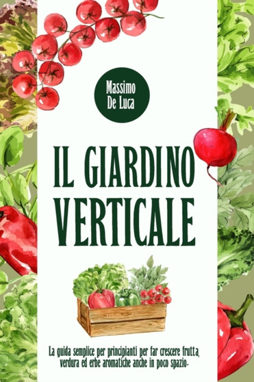 Il Giardino Verticale : La guida semplice per principianti per far crescere frutta, verdura ed erbe aromatiche anche in poco spazio.