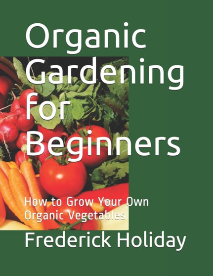 Organic Gardening for Beginners : How to Grow Your Own Organic Vegetables