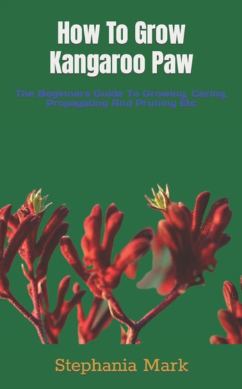 How To Grow Kangaroo Paw : The Beginners Guide To Growing, Caring, Propagating And Pruning Etc