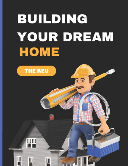 Building Your Dream Home : The Step-by-Step Guide to Making Your Dream Home a Reality