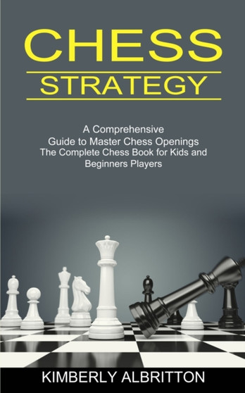 Chess Strategy : A Comprehensive Guide to Master Chess Openings (The Complete Chess Book for Kids and Beginners Players) by Kimberly Albritton - Paperback