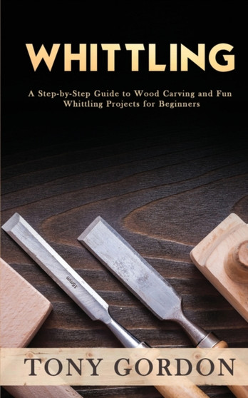 Whittling : A Step-by-Step Guide to Wood Carving and Fun Whittling Projects for Beginners by Tony Gordon - Paperback