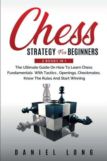 Chess Strategy For Beginners : 2 Books In 1 The Ultimate Guide On How To Learn Chess Fundamentals With Tactics, Openings, Checkmates, Know The Rules And Start Winning by Daniel Long - Paperback