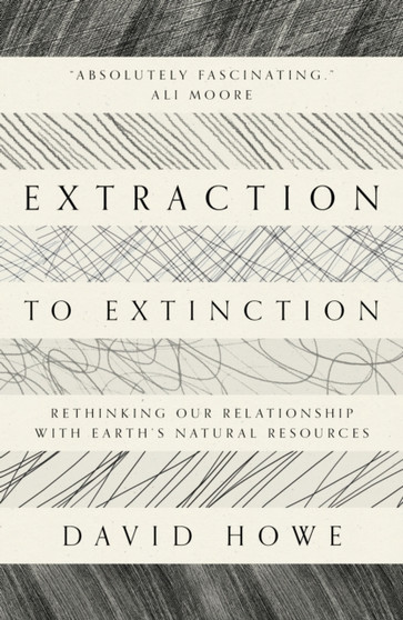 Extraction to Extinction : Rethinking our Relationship with Earth's Natural Resources