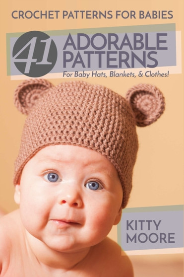 Crochet Patterns For Babies (2nd Edition) : 41 Adorable Patterns For Baby Hats, Blankets, & Clothes! by Kitty Moore - Paperback