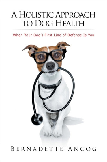 A Holistic Approach to Dog Health : When Your Dog's First Line of Defense Is You