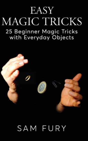 Easy Magic Tricks : 25 Beginner Magic Tricks with Everyday Objects : 3 by Sam Fury - Hardback