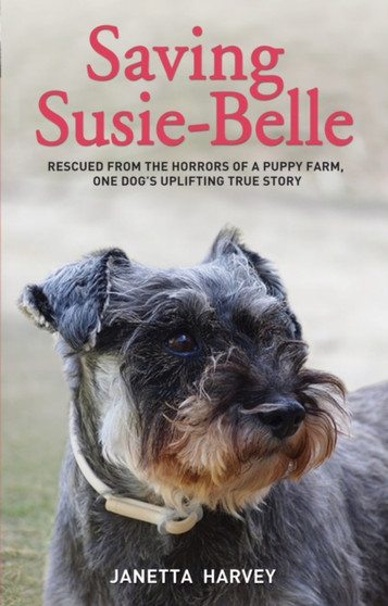 Saving Susie Belle : Rescued from the Horrors of a Puppy Farm, One Dog's Uplifting True Story