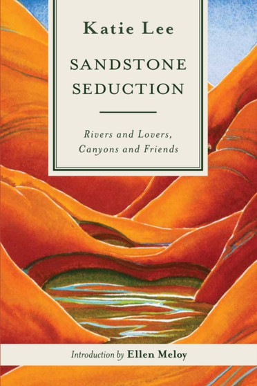 Sandstone Seduction : Rivers and Lovers, Canyons and Friends