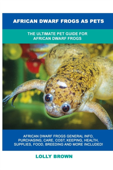 African Dwarf Frogs as Pets : The Ultimate Pet Guide for African Dwarf Frogs