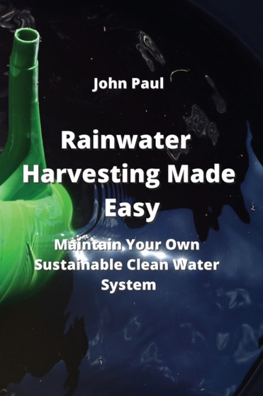 Rainwater Harvesting Made Easy : Maintain Your Own Sustainable Clean Water System
