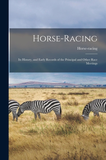 Horse-Racing : Its History, and Early Records of the Principal and Other Race Meetings