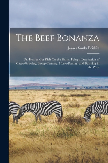 The Beef Bonanza : Or, How to Get Rich On the Plains. Being a Description of Cattle-Growing, Sheep-Farming, Horse-Raising, and Dairying in the West