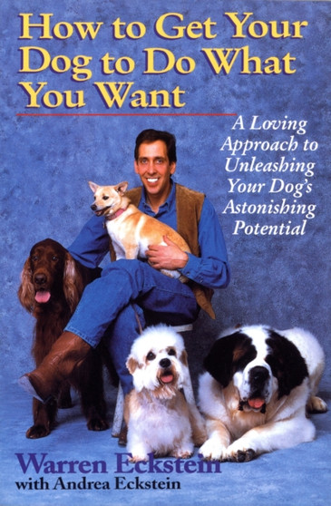 How to Get Your Dog to Do What You Want : A Loving Approach to Unleashing Your Dog's Astonishing Potential