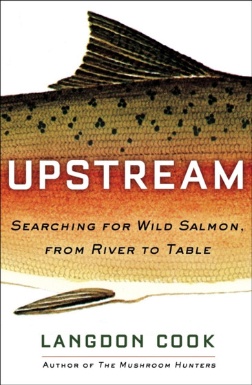Upstream : Searching for Wild Salmon, from River to Table