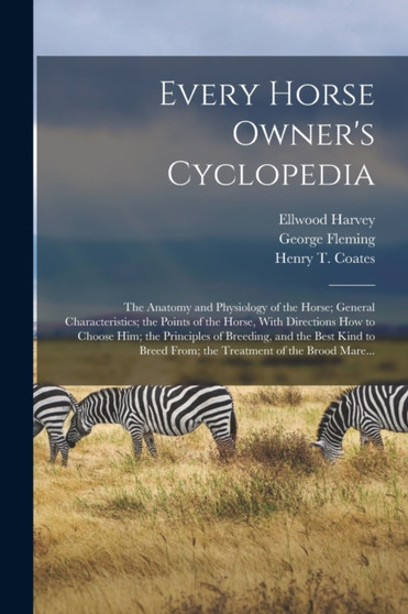 Every Horse Owner's Cyclopedia : The Anatomy and Physiology of the Horse; General Characteristics; the Points of the Horse, With Directions How to Choose Him; the Principles of Breeding, and the Best