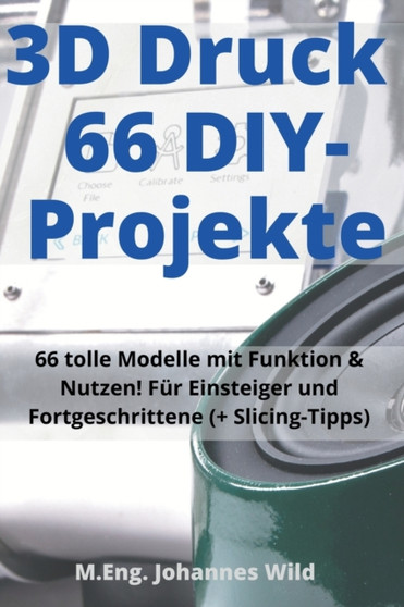 3D-Druck 66 DIY-Projekte : 66 tolle Modelle mit Funktion & Nutzen! Fur Einsteiger und Fortgeschrittene (+ Slicing-Tipps) by M Eng Johannes Wild - Paperback