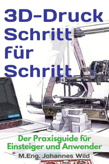 3D-Druck Schritt fur Schritt : Der Praxisguide fur Einsteiger und Anwender by M Eng Johannes Wild - Paperback